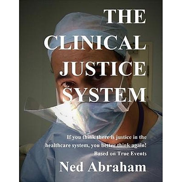 THE CLINICAL JUSTICE SYSTEM   If you think there is justice in the healthcare system, you better think again!  Based on True Events, Ned Abraham