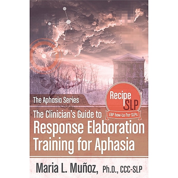 The Clinician’s Guide To Response Elaboration Training for Aphasia, Maria L. Munoz