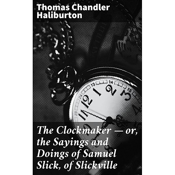 The Clockmaker - or, the Sayings and Doings of Samuel Slick, of Slickville, Thomas Chandler Haliburton