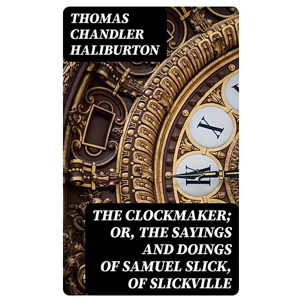 The Clockmaker; Or, the Sayings and Doings of Samuel Slick, of Slickville, Thomas Chandler Haliburton