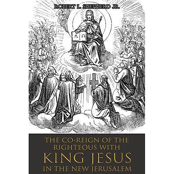 The Co-Reign of the Righteous with KING JESUS in the New Jerusalem / Authors' Tranquility Press, Robert L. Shepherd Jr