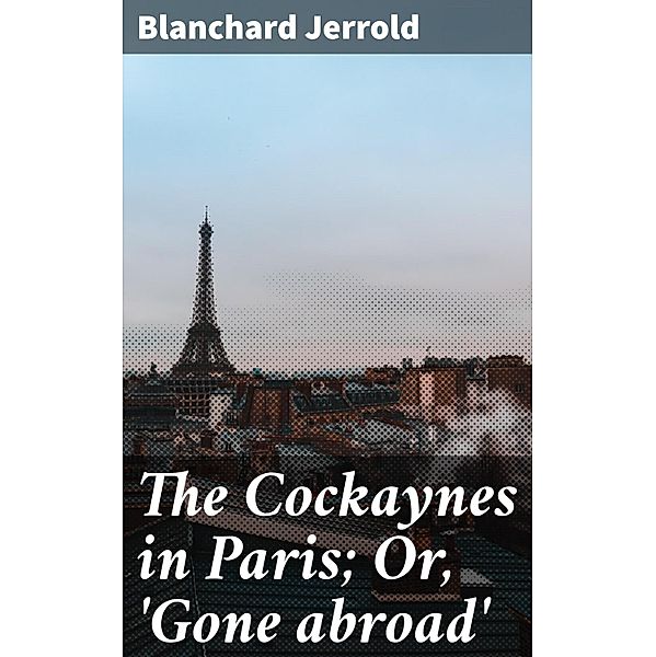 The Cockaynes in Paris; Or, 'Gone abroad', Blanchard Jerrold