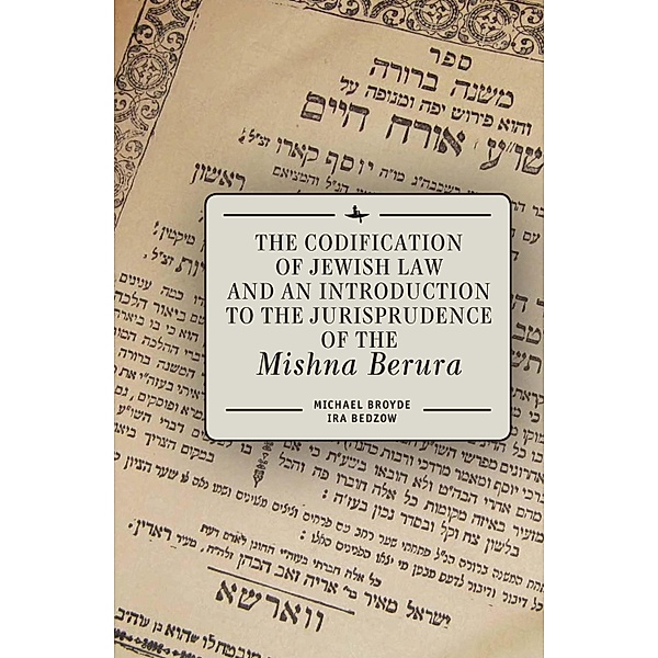 The Codification of Jewish Law and an Introduction to the Jurisprudence of the Mishna Berura, Michael J. Broyde, Ira Bedzow