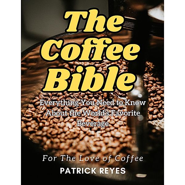 The Coffee Bible Everything You Need to Know About the World's Favorite Beverage, Patrick Reyes