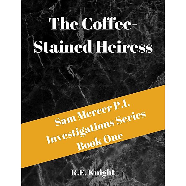 The Coffee Stained Heiress (Sam Mercer P.I. Investigations, #1) / Sam Mercer P.I. Investigations, R. E. Knight