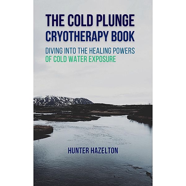 The Cold Plunge Cryotherapy Book: Diving Into the Healing Powers of Cold Water Exposure Therapy - Guide to Boosting Wellness Through Stress Reduction, Improving Sleep, and Increasing Energy, Hunter Hazelton