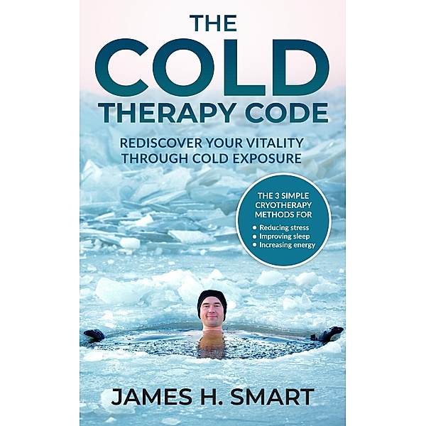 The Cold Therapy Code: Rediscover Your Vitality Through Cold Exposure - The 3 Simple Cryotherapy Methods for Reducing Stress, Improving Sleep, and Increasing Energy, James H Smart