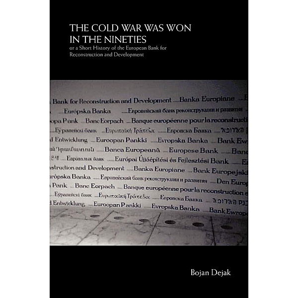 The Cold War Was Won in the Nineties: Or a Short History of the European Bank for Reconstruction and Development, Bojan Dejak