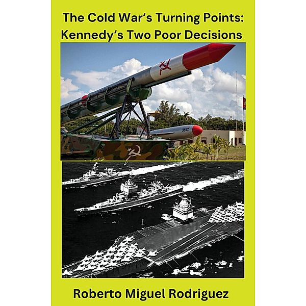 The Cold War'sTurning Points: Kennedy's Decisions, Roberto Miguel Rodriguez