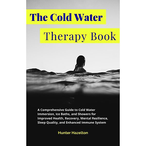 The Cold Water Therapy Book: A Comprehensive Guide to Cold Water Immersion, Ice Baths, and Showers for Improved Health, Recovery, Mental Resilience, Sleep Quality, and Enhanced Immune System (Cold Exposure Mastery) / Cold Exposure Mastery, Hunter Hazelton