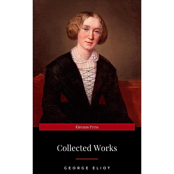 The Collected Complete Works of George Eliot (Huge Collection Including The Mill on the Floss, Middlemarch, Romola, Silas Marner, Daniel Deronda, Felix Holt, Adam Bede, Brother Jacob, & More), George Eliot