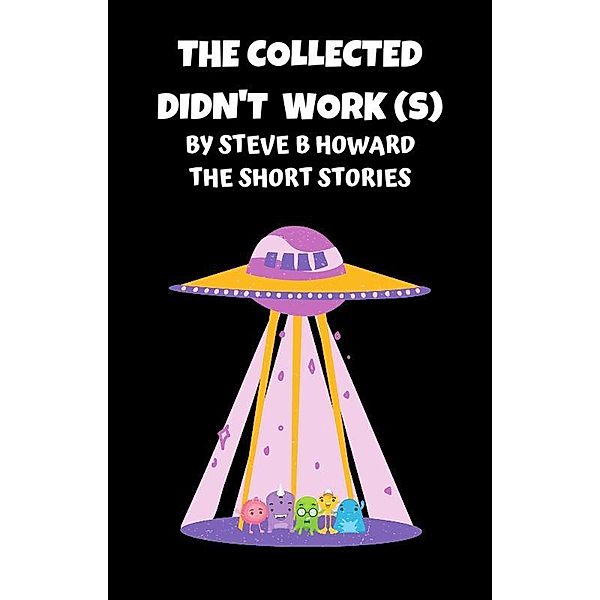 The Collected Didn't Work(s) Short Stories By Steve Howard, Steve Howard