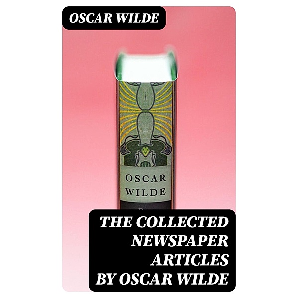 The Collected Newspaper Articles by Oscar Wilde, Oscar Wilde