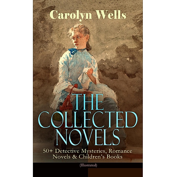 The Collected Novels of Carolyn Wells - 50+ Detective Mysteries, Romance Novels & Children's Books, Carolyn Wells