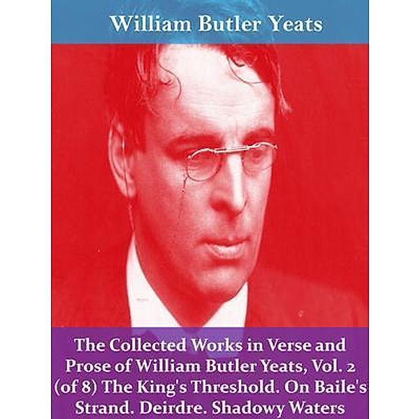 The Collected Works in Verse and Prose of William Butler Yeats, Vol. 2 (of 8) The King's Threshold. On Baile's Strand. Deirdre. Shadowy Waters / Spotlight Books, William Butler Yeats