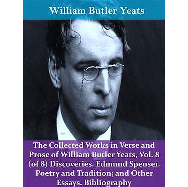 The Collected Works in Verse and Prose of William Butler Yeats, Vol. 8 (of 8) Discoveries. Edmund Spenser. Poetry and Tradition; and Other Essays. Bibliography / Spotlight Books, William Butler Yeats