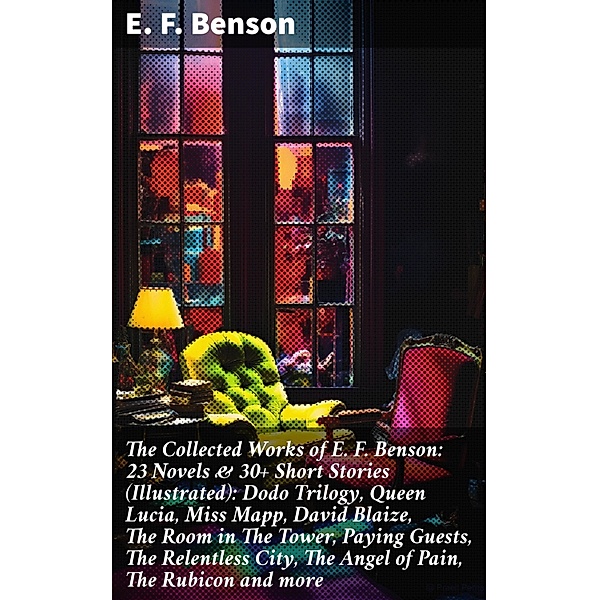 The Collected Works of E. F. Benson: 23 Novels & 30+ Short Stories (Illustrated): Dodo Trilogy, Queen Lucia, Miss Mapp, David Blaize, The Room in The Tower, Paying Guests, The Relentless City, The Angel of Pain, The Rubicon and more, E. F. Benson