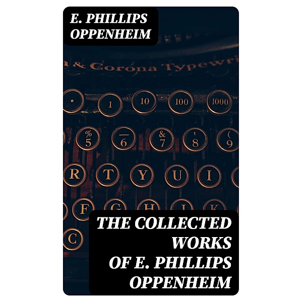 The Collected Works of E. Phillips Oppenheim, E. Phillips Oppenheim