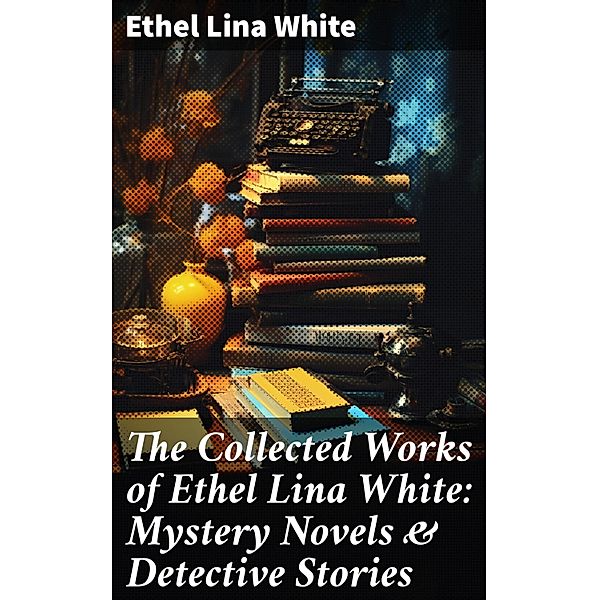 The Collected Works of Ethel Lina White: Mystery Novels & Detective Stories, ETHEL LINA WHITE