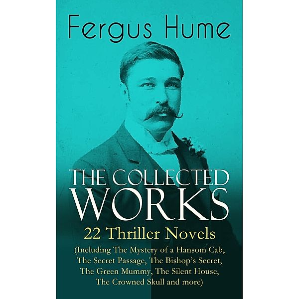 The Collected Works of Fergus Hume: 22 Thriller Novels (Including The Mystery of a Hansom Cab, The Secret Passage, The Bishop's Secret, The Green Mummy, The Silent House, The Crowned Skull and more), Fergus Hume