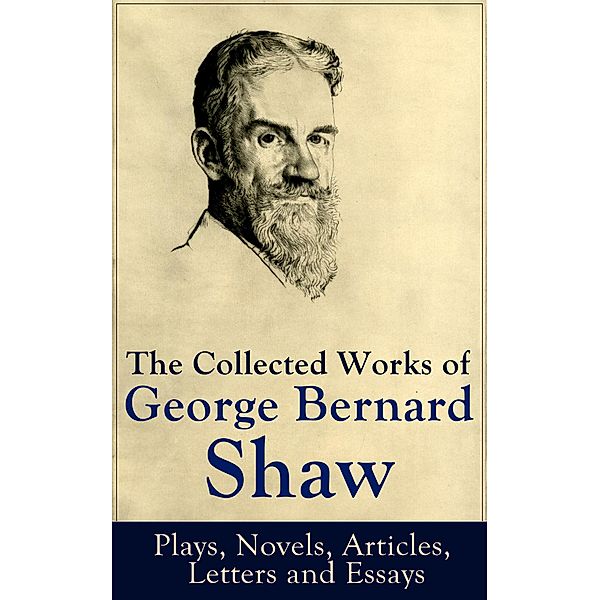 The Collected Works of George Bernard Shaw: Plays, Novels, Articles, Letters and Essays, George Bernard Shaw