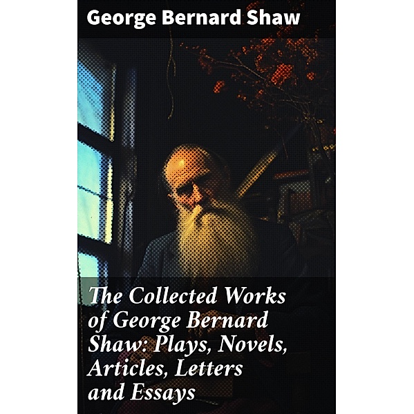 The Collected Works of George Bernard Shaw: Plays, Novels, Articles, Letters and Essays, George Bernard Shaw