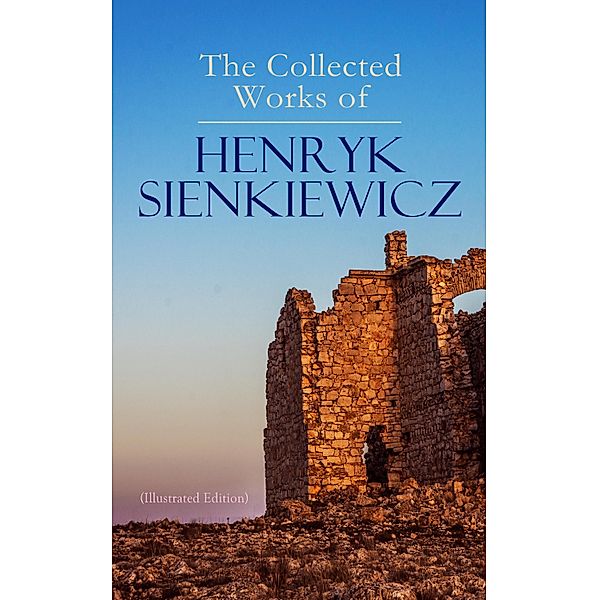 The Collected Works of Henryk Sienkiewicz (Illustrated Edition), Henryk Sienkiewicz