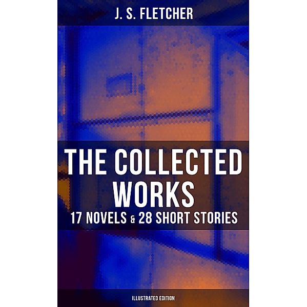 The Collected Works of J. S. Fletcher: 17 Novels & 28 Short Stories (Illustrated Edition), J. S. Fletcher