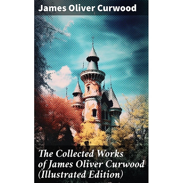 The Collected Works of James Oliver Curwood (Illustrated Edition), James Oliver Curwood