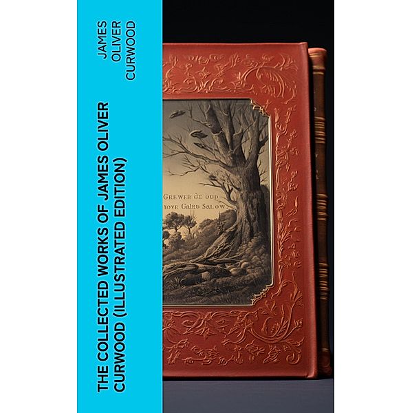The Collected Works of James Oliver Curwood (Illustrated Edition), James Oliver Curwood