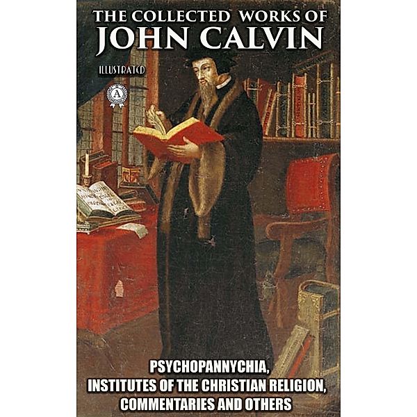 The Collected Works of John Calvin. Illustated, John Calvin
