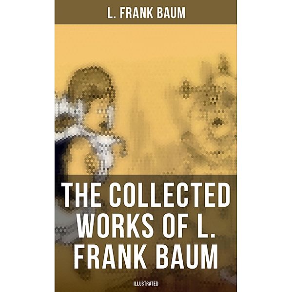 The Collected Works of L. Frank Baum (Illustrated), L. Frank Baum
