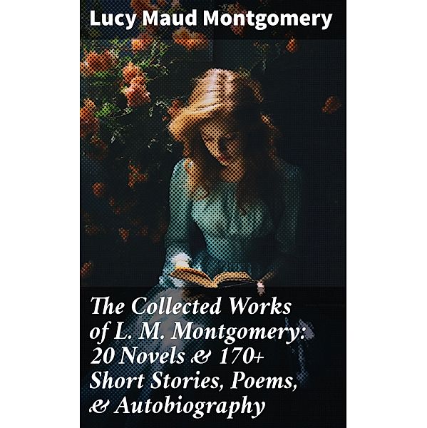 The Collected Works of L. M. Montgomery: 20 Novels & 170+ Short Stories, Poems, & Autobiography, Lucy Maud Montgomery