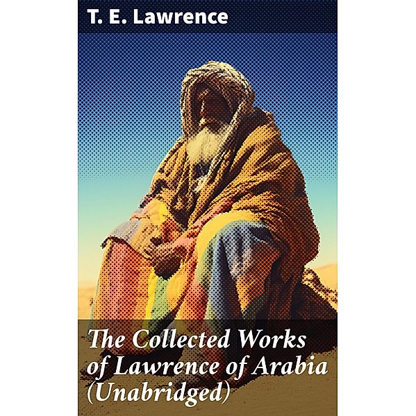 The Collected Works of Lawrence of Arabia (Unabridged), T. E. Lawrence