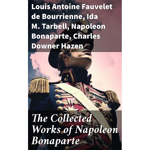 The Collected Works of Napoleon Bonaparte, Louis Antoine Fauvelet De Bourrienne, Ida M. Tarbell, Napoleon Bonaparte, Charles Downer Hazen