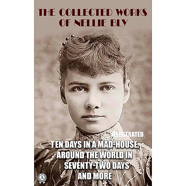 The Collected Works of Nellie Bly. Illustrated, Nellie Bly
