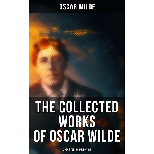 The Collected Works of Oscar Wilde: 250+ Titles in One Edition, Oscar Wilde