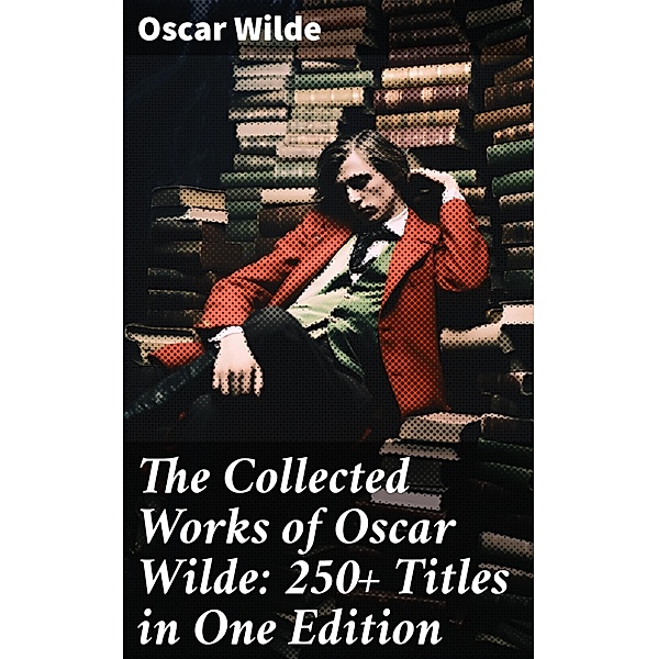 The Collected Works of Oscar Wilde: 250+ Titles in One Edition, Oscar Wilde