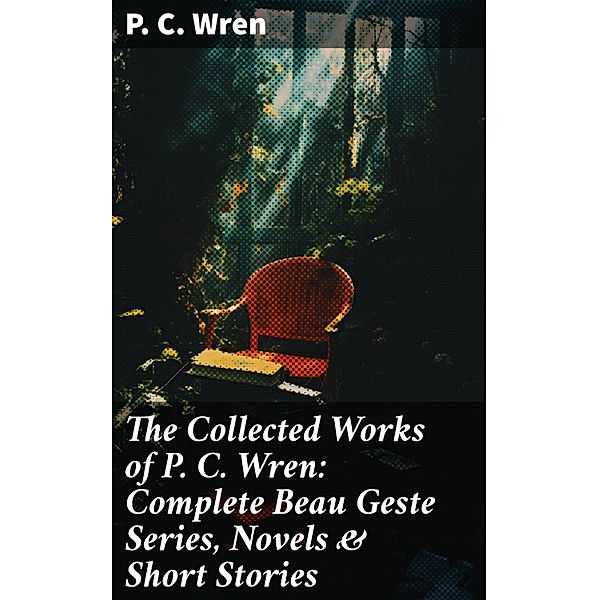 The Collected Works of P. C. Wren: Complete Beau Geste Series, Novels & Short Stories, P. C. Wren