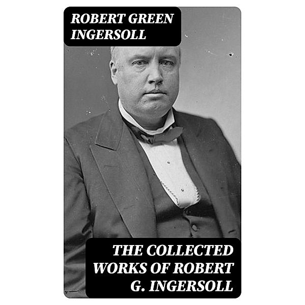 The Collected Works of Robert G. Ingersoll, Robert Green Ingersoll