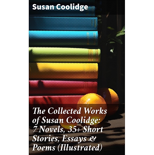 The Collected Works of Susan Coolidge: 7 Novels, 35+ Short Stories, Essays & Poems (Illustrated), Susan Coolidge