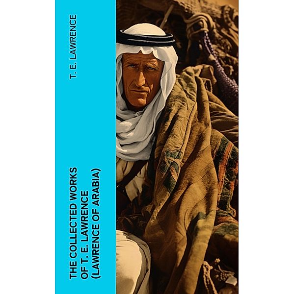The Collected Works of T. E. Lawrence (Lawrence of Arabia), T. E. Lawrence