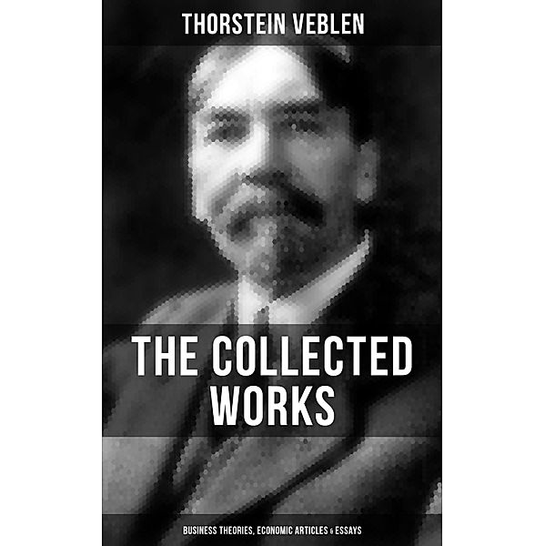 The Collected Works of Thorstein Veblen: Business Theories, Economic Articles & Essays, Thorstein Veblen