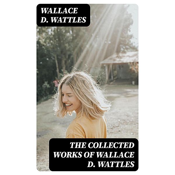 The Collected Works of Wallace D. Wattles, Wallace D. Wattles