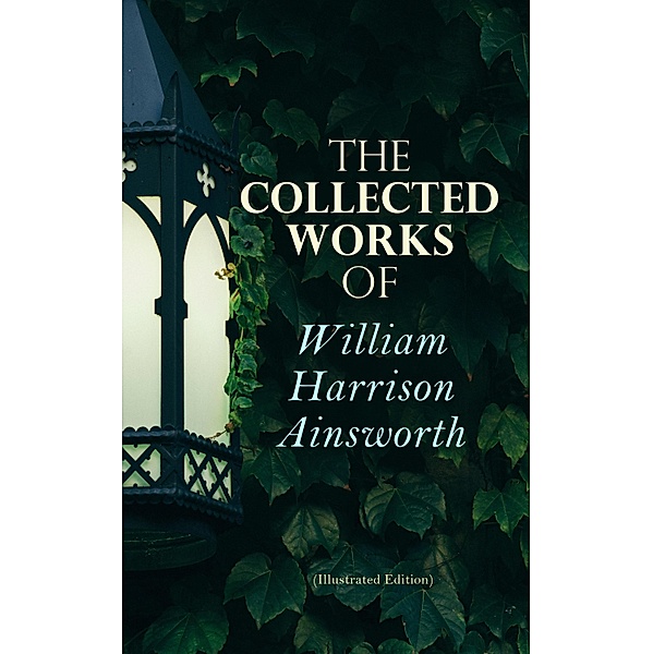 The Collected Works of William Harrison Ainsworth (Illustrated Edition), William Harrison Ainsworth