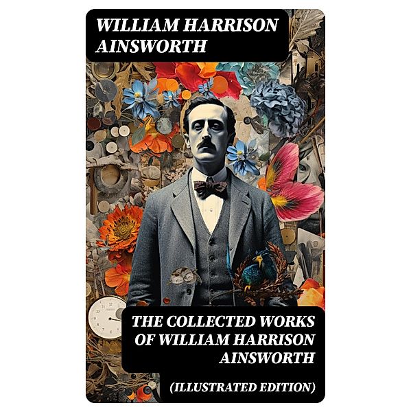 The Collected Works of William Harrison Ainsworth (Illustrated Edition), William Harrison Ainsworth