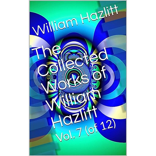 The Collected Works of William Hazlitt, Vol. 7 (of 12), William Hazlitt