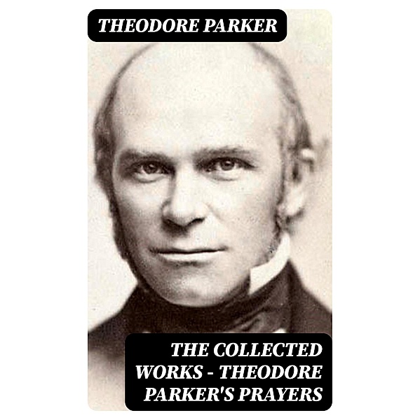 The Collected Works - Theodore Parker's Prayers, Theodore Parker