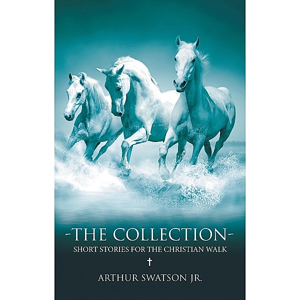 THE COLLECTION - SHORT STORIES FOR THE CHRISTIAN WALK, Arthur Swatson Jr.