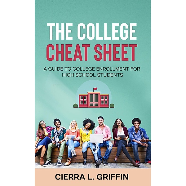The College Cheat Sheet: A Guide To College Enrollment For High School Students, Cierra Griffin